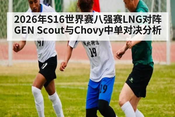 2026年S16世界赛八强赛LNG对阵GEN Scout与Chovy中单对决分析