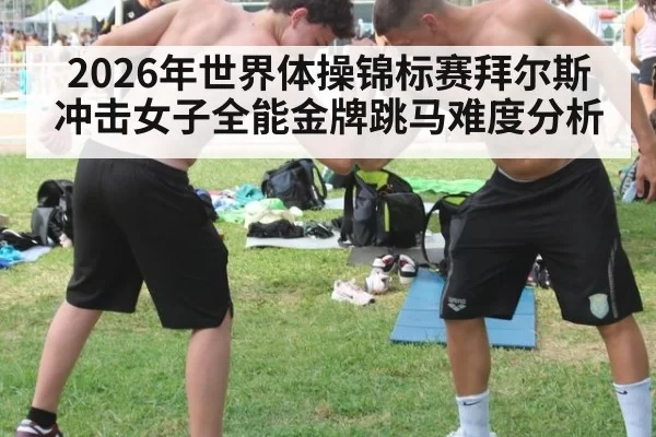 2026年世界体操锦标赛拜尔斯冲击女子全能金牌跳马难度分析