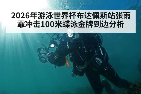 2026年游泳世界杯布达佩斯站张雨霏冲击100米蝶泳金牌到边分析